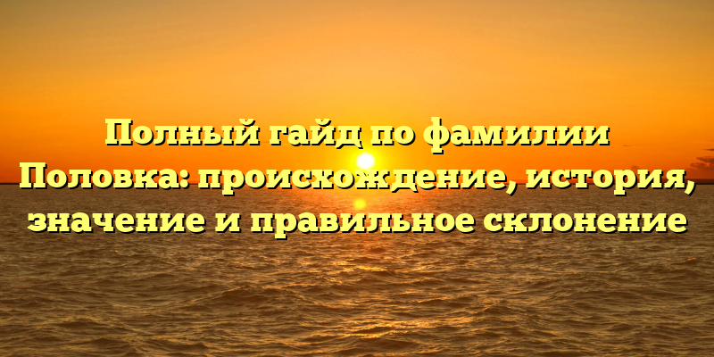 Полный гайд по фамилии Половка: происхождение, история, значение и правильное склонение