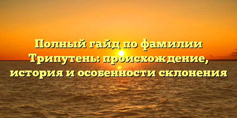 Полный гайд по фамилии Трипутень: происхождение, история и особенности склонения