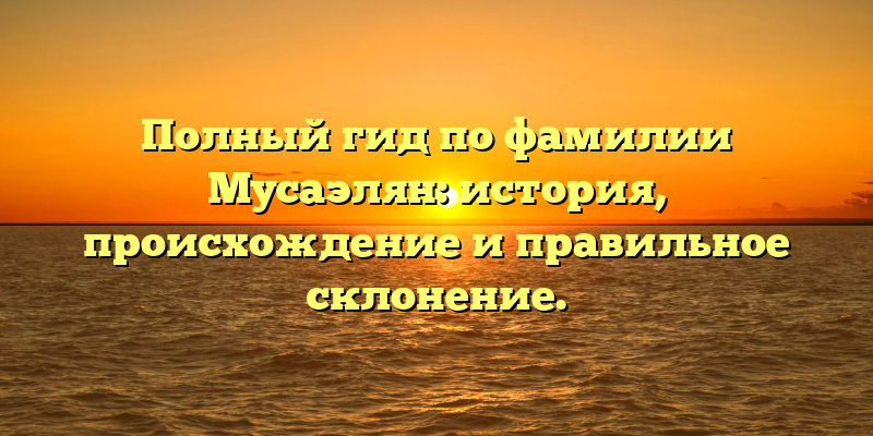 Полный гид по фамилии Мусаэлян: история, происхождение и правильное склонение.