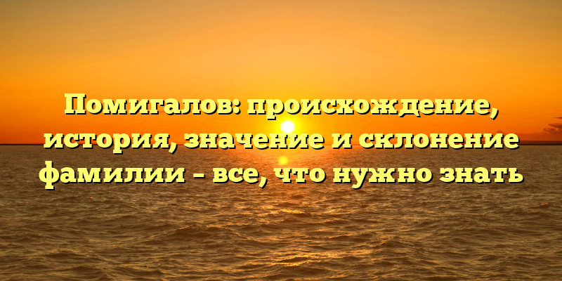 Помигалов: происхождение, история, значение и склонение фамилии – все, что нужно знать