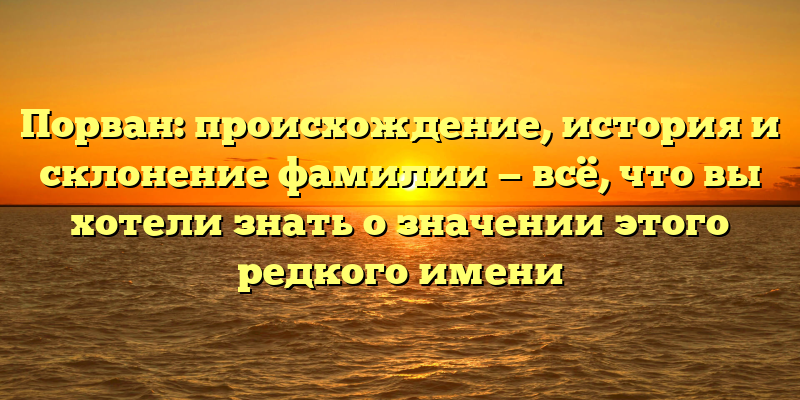 Порван: происхождение, история и склонение фамилии — всё, что вы хотели знать о значении этого редкого имени