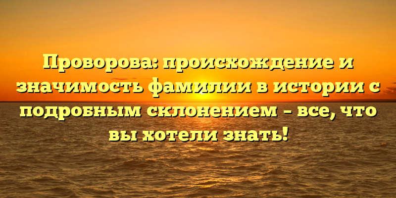 Проворова: происхождение и значимость фамилии в истории с подробным склонением – все, что вы хотели знать!