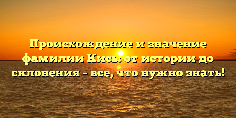 Происхождение и значение фамилии Кись: от истории до склонения – все, что нужно знать!