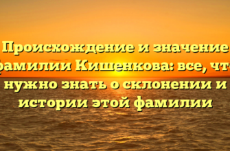 Происхождение и значение фамилии Кишенкова: все, что нужно знать о склонении и истории этой фамилии