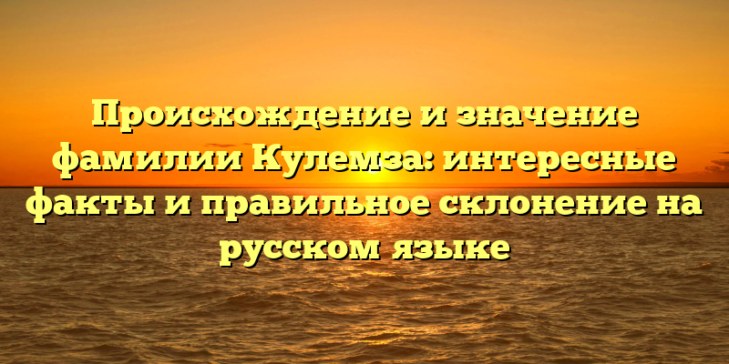 Происхождение и значение фамилии Кулемза: интересные факты и правильное склонение на русском языке