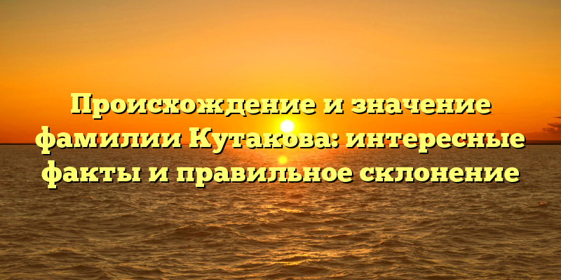 Происхождение и значение фамилии Кутакова: интересные факты и правильное склонение