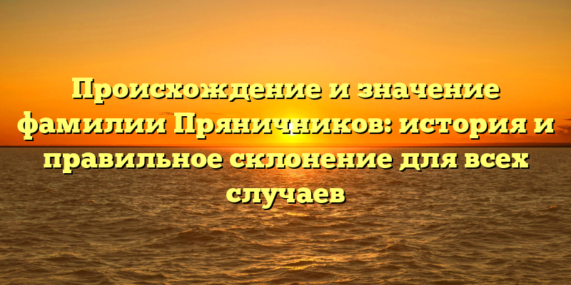 Происхождение и значение фамилии Пряничников: история и правильное склонение для всех случаев