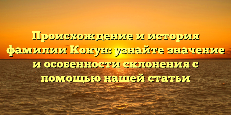 Происхождение и история фамилии Кокун: узнайте значение и особенности склонения с помощью нашей статьи