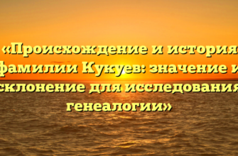 «Происхождение и история фамилии Кукуев: значение и склонение для исследования генеалогии»