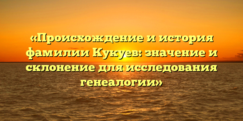 «Происхождение и история фамилии Кукуев: значение и склонение для исследования генеалогии»