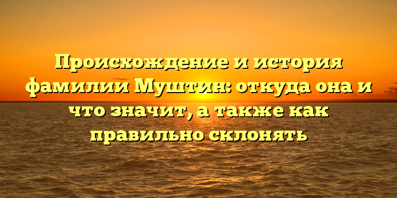 Происхождение и история фамилии Муштин: откуда она и что значит, а также как правильно склонять