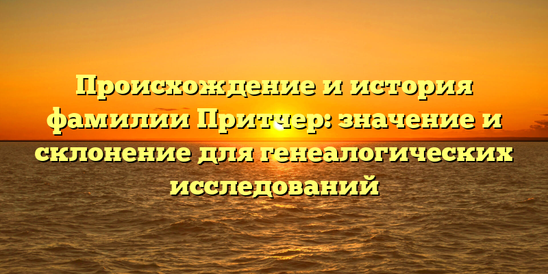 Происхождение и история фамилии Притчер: значение и склонение для генеалогических исследований