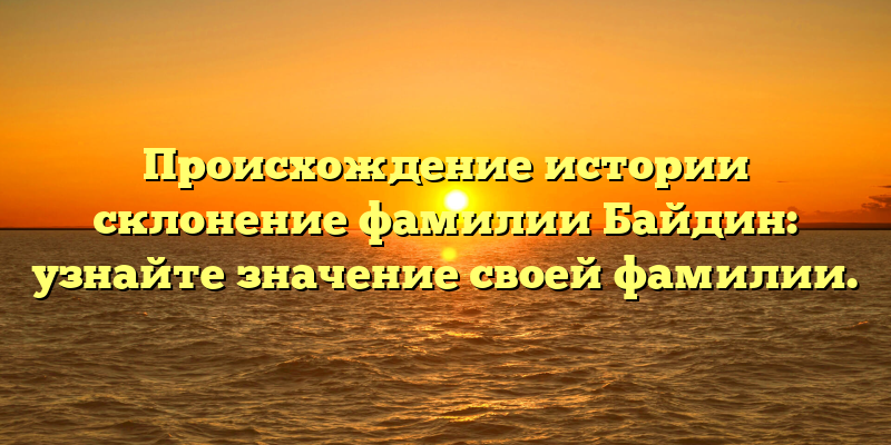 Происхождение истории склонение фамилии Байдин: узнайте значение своей фамилии.