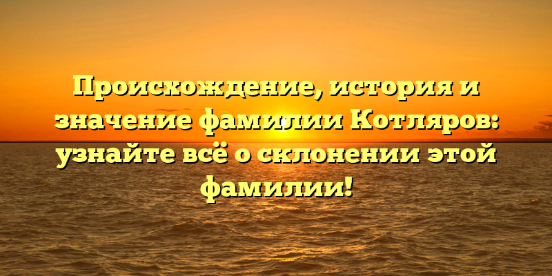 Происхождение, история и значение фамилии Котляров: узнайте всё о склонении этой фамилии!