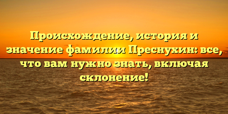 Происхождение, история и значение фамилии Преснухин: все, что вам нужно знать, включая склонение!