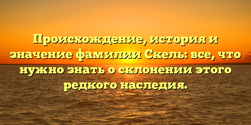 Происхождение, история и значение фамилии Скель: все, что нужно знать о склонении этого редкого наследия.