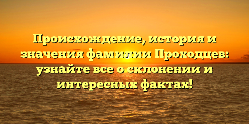 Происхождение, история и значения фамилии Проходцев: узнайте все о склонении и интересных фактах!