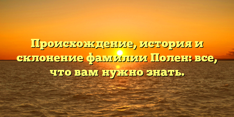 Происхождение, история и склонение фамилии Полен: все, что вам нужно знать.