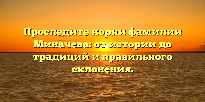 Проследите корни фамилии Миначева: от истории до традиций и правильного склонения.