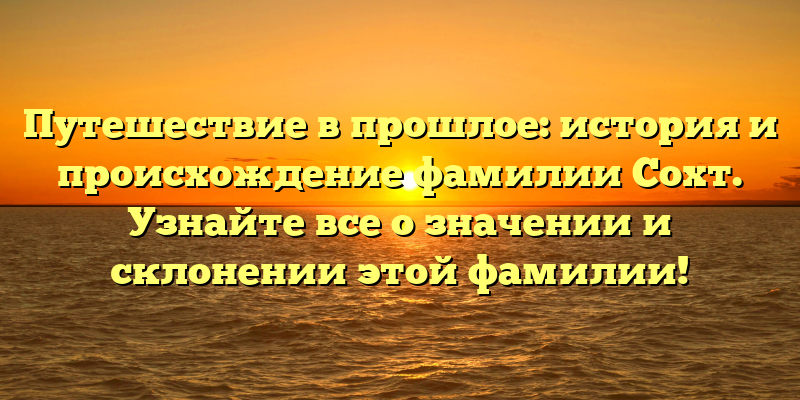 Путешествие в прошлое: история и происхождение фамилии Сохт. Узнайте все о значении и склонении этой фамилии!