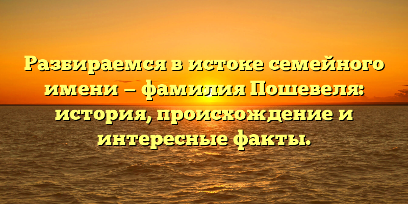 Разбираемся в истоке семейного имени — фамилия Пошевеля: история, происхождение и интересные факты.