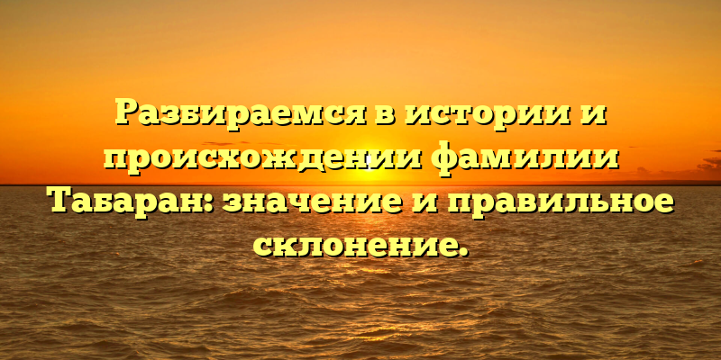 Разбираемся в истории и происхождении фамилии Табаран: значение и правильное склонение.