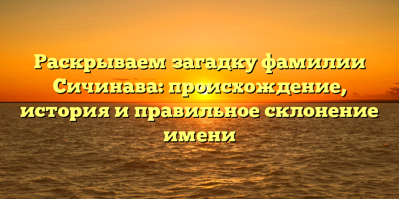 Раскрываем загадку фамилии Сичинава: происхождение, история и правильное склонение имени