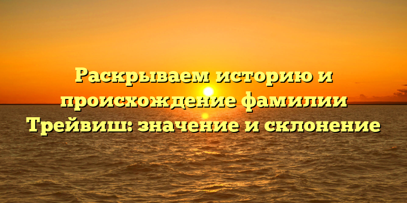 Раскрываем историю и происхождение фамилии Трейвиш: значение и склонение