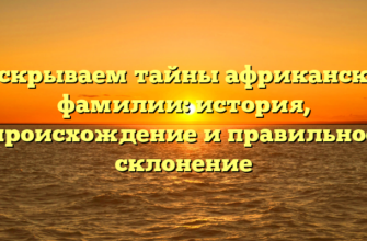 Раскрываем тайны африканской фамилии: история, происхождение и правильное склонение