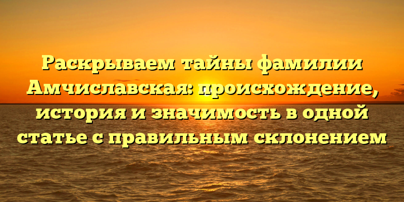 Раскрываем тайны фамилии Амчиславская: происхождение, история и значимость в одной статье с правильным склонением