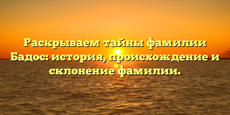 Раскрываем тайны фамилии Бадос: история, происхождение и склонение фамилии.