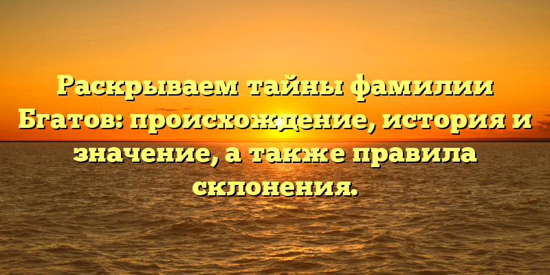 Раскрываем тайны фамилии Бгатов: происхождение, история и значение, а также правила склонения.