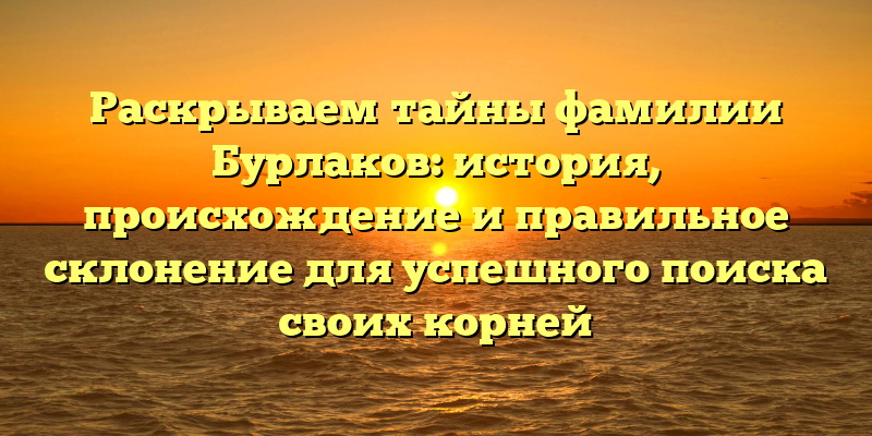 Раскрываем тайны фамилии Бурлаков: история, происхождение и правильное склонение для успешного поиска своих корней