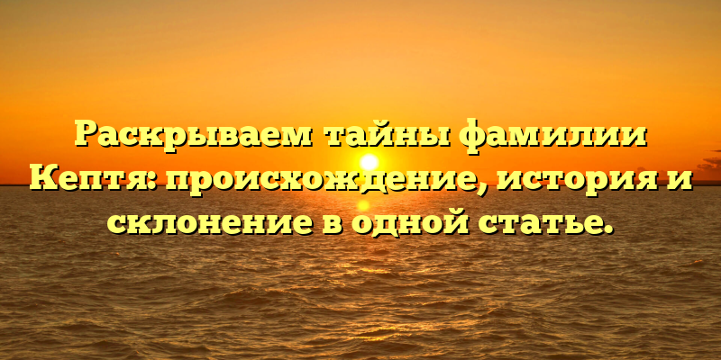 Раскрываем тайны фамилии Кептя: происхождение, история и склонение в одной статье.