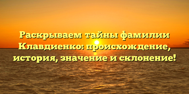 Раскрываем тайны фамилии Клавдиенко: происхождение, история, значение и склонение!