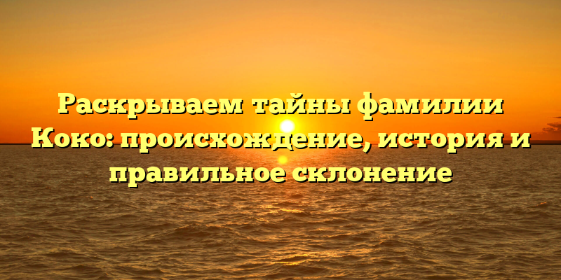 Раскрываем тайны фамилии Коко: происхождение, история и правильное склонение