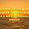 Раскрываем тайны фамилии Костырева: происхождение, история и всё о склонении этого имени