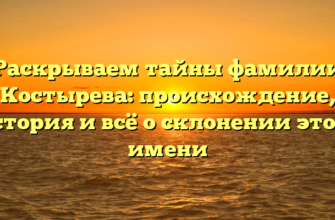 Раскрываем тайны фамилии Костырева: происхождение, история и всё о склонении этого имени