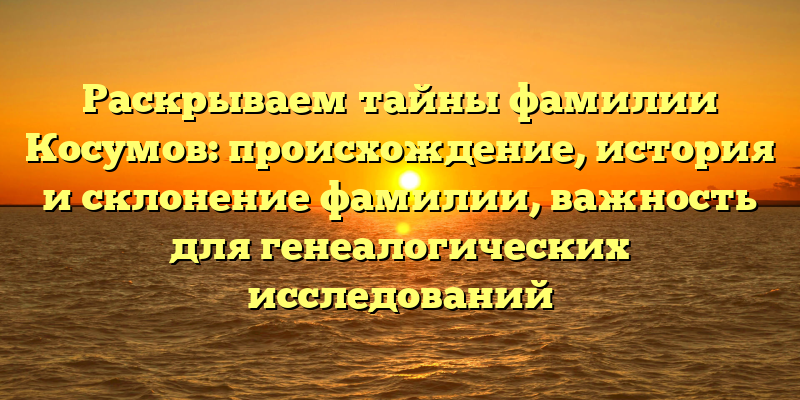 Раскрываем тайны фамилии Косумов: происхождение, история и склонение фамилии, важность для генеалогических исследований