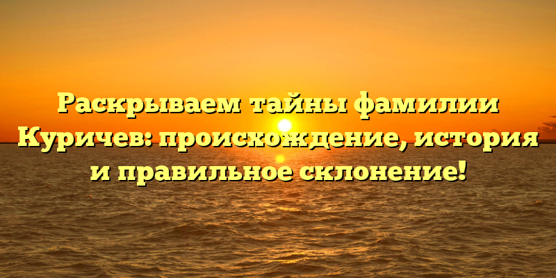 Раскрываем тайны фамилии Куричев: происхождение, история и правильное склонение!