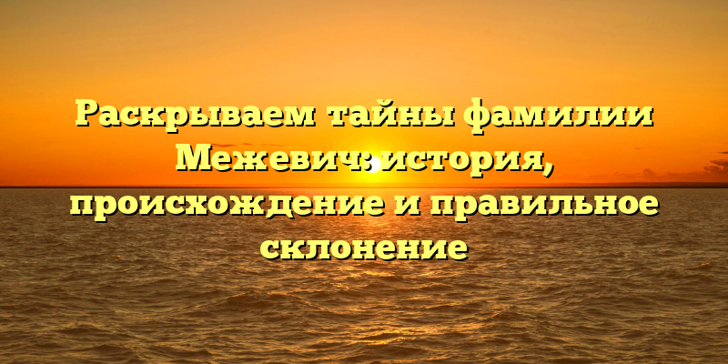 Раскрываем тайны фамилии Межевич: история, происхождение и правильное склонение