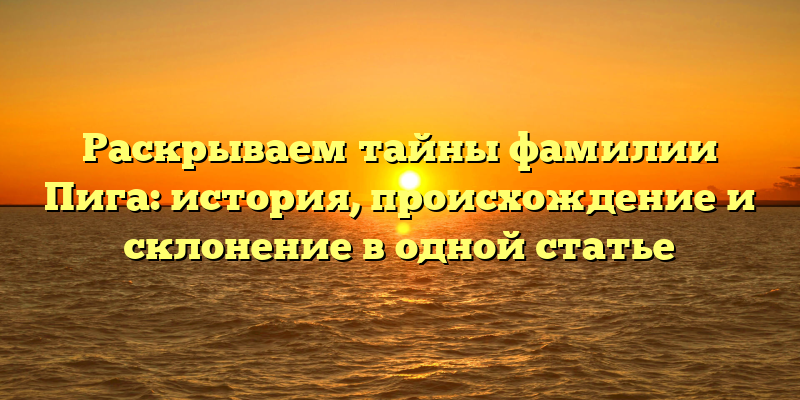 Раскрываем тайны фамилии Пига: история, происхождение и склонение в одной статье