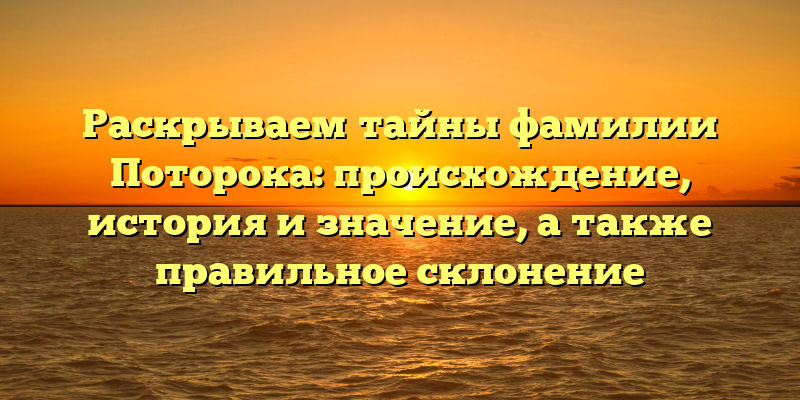 Раскрываем тайны фамилии Поторока: происхождение, история и значение, а также правильное склонение