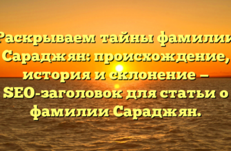 Раскрываем тайны фамилии Сараджян: происхождение, история и склонение — SEO-заголовок для статьи о фамилии Сараджян.