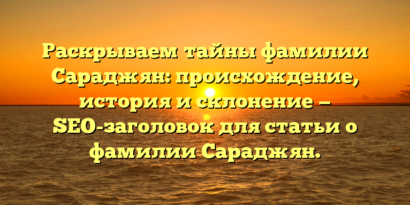 Раскрываем тайны фамилии Сараджян: происхождение, история и склонение — SEO-заголовок для статьи о фамилии Сараджян.