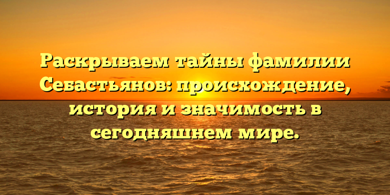 Раскрываем тайны фамилии Себастьянов: происхождение, история и значимость в сегодняшнем мире.