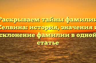 Раскрываем тайны фамилии Селвина: история, значения и склонение фамилии в одной статье