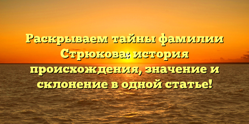 Раскрываем тайны фамилии Стрюкова: история происхождения, значение и склонение в одной статье!