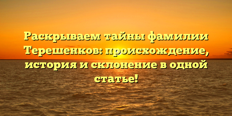 Раскрываем тайны фамилии Терешенков: происхождение, история и склонение в одной статье!