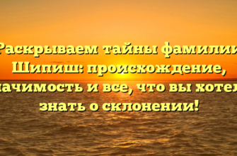 Раскрываем тайны фамилии Шипиш: происхождение, значимость и все, что вы хотели знать о склонении!